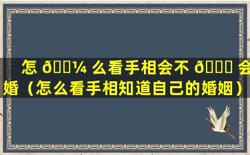 怎 🌼 么看手相会不 🍁 会离婚（怎么看手相知道自己的婚姻）